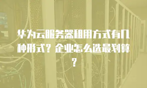 华为云服务器租用方式有几种形式？企业怎么选最划算？