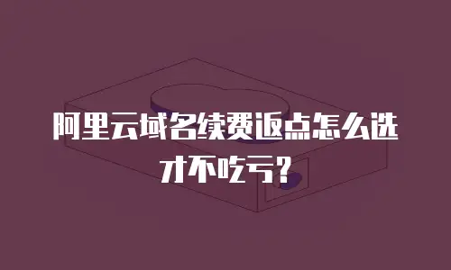 阿里云域名续费返点怎么选才不吃亏？