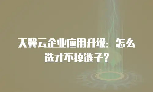 天翼云企业应用升级：怎么选才不掉链子？