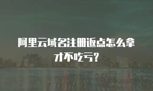 阿里云域名注册返点怎么拿才不吃亏？