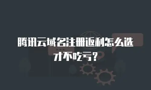 腾讯云域名注册返利怎么选才不吃亏？