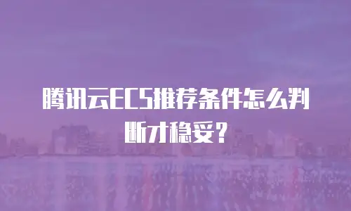 腾讯云ECS推荐条件怎么判断才稳妥？
