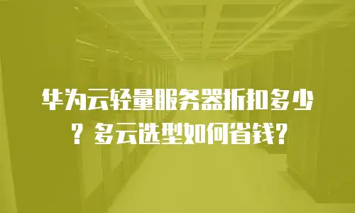 华为云轻量服务器折扣多少？多云选型如何省钱？