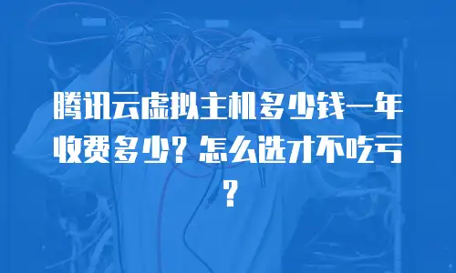 腾讯云虚拟主机多少钱一年收费多少？怎么选才不吃亏？