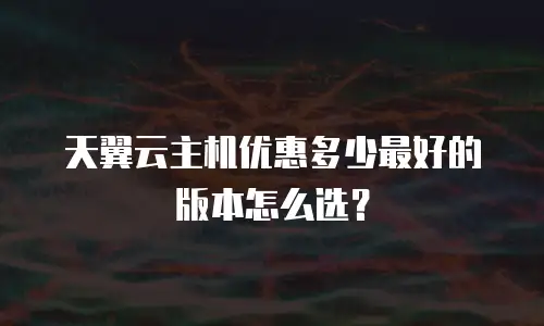 天翼云主机优惠多少最好的版本怎么选？
