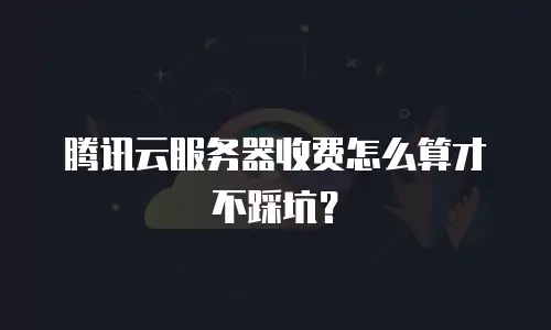 腾讯云服务器收费怎么算才不踩坑？