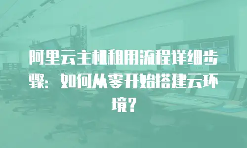 阿里云主机租用流程详细步骤：如何从零开始搭建云环境？