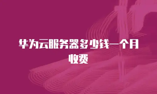 华为云服务器多少钱一个月收费