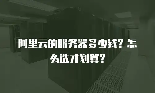 阿里云的服务器多少钱？怎么选才划算？