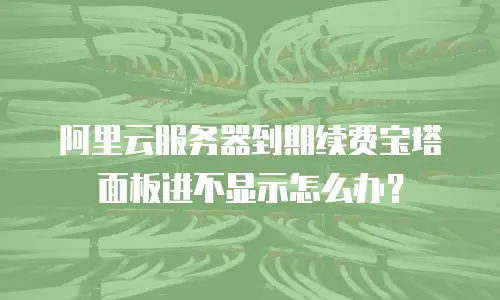 阿里云服务器到期续费宝塔面板进不显示怎么办？
