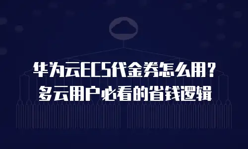 华为云ECS代金券怎么用？多云用户必看的省钱逻辑