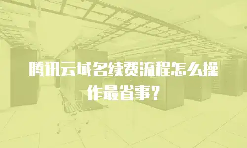腾讯云域名续费流程怎么操作最省事？