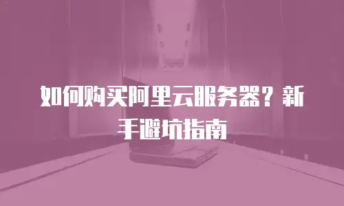 如何购买阿里云服务器？新手避坑指南