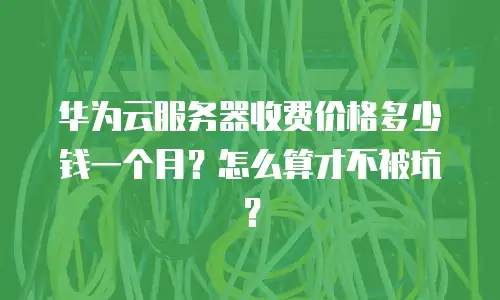 华为云服务器收费价格多少钱一个月？怎么算才不被坑？