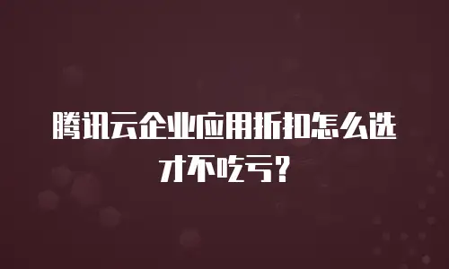 腾讯云企业应用折扣怎么选才不吃亏？