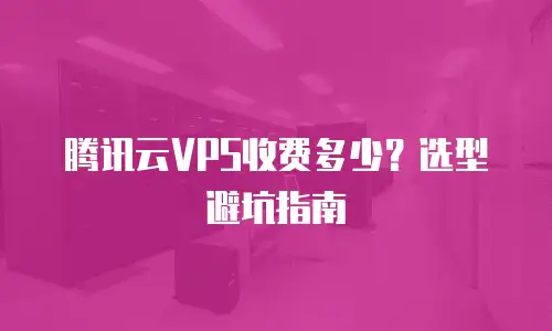 腾讯云VPS收费多少？选型避坑指南