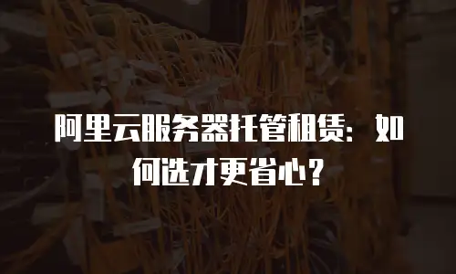 阿里云服务器托管租赁：如何选才更省心？