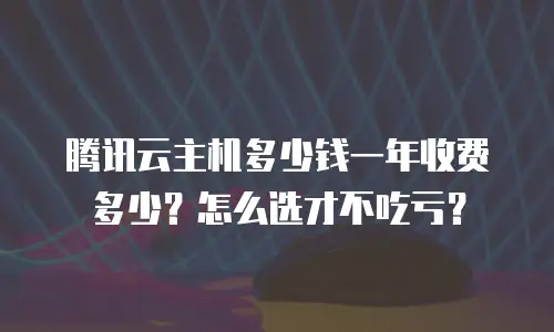 腾讯云主机多少钱一年收费多少？怎么选才不吃亏？