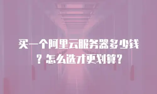 买一个阿里云服务器多少钱？怎么选才更划算？