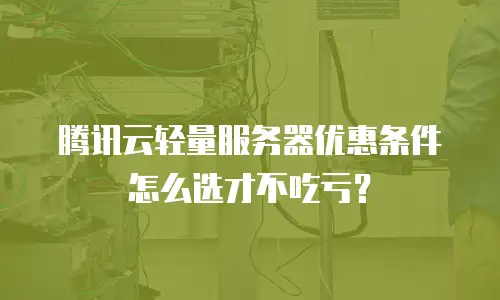 腾讯云轻量服务器优惠条件怎么选才不吃亏？