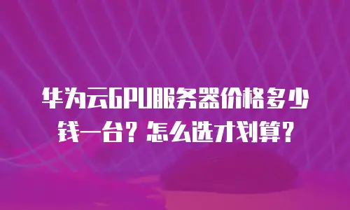 华为云GPU服务器价格多少钱一台？怎么选才划算？