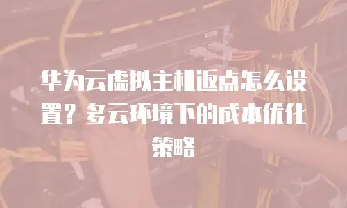 华为云虚拟主机返点怎么设置？多云环境下的成本优化策略