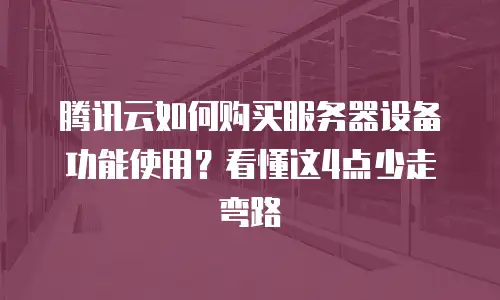 腾讯云如何购买服务器设备功能使用？看懂这4点少走弯路
