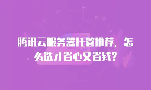 腾讯云服务器托管推荐，怎么选才省心又省钱？