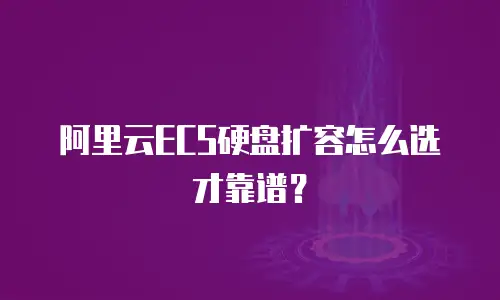 阿里云ECS硬盘扩容怎么选才靠谱？