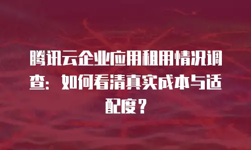 腾讯云企业应用租用情况调查：如何看清真实成本与适配度？