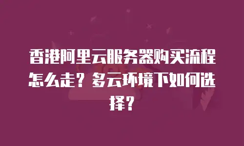 香港阿里云服务器购买流程怎么走？多云环境下如何选择？