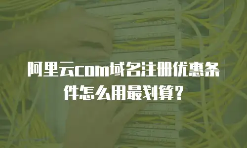 阿里云com域名注册优惠条件怎么用最划算？
