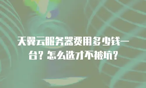 天翼云服务器费用多少钱一台？怎么选才不被坑？
