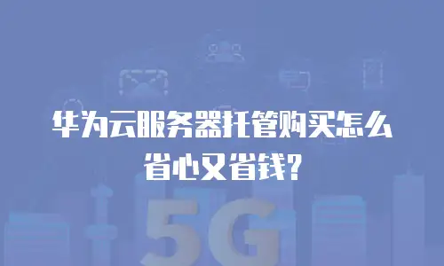 华为云服务器托管购买怎么省心又省钱？