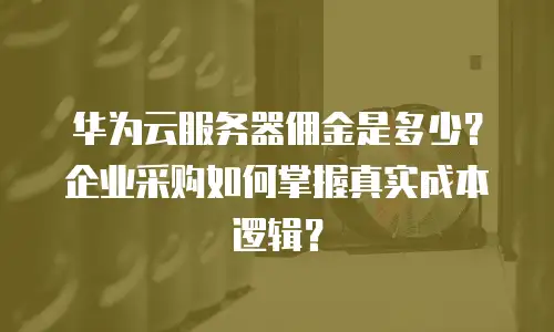 华为云服务器佣金是多少？企业采购如何掌握真实成本逻辑？