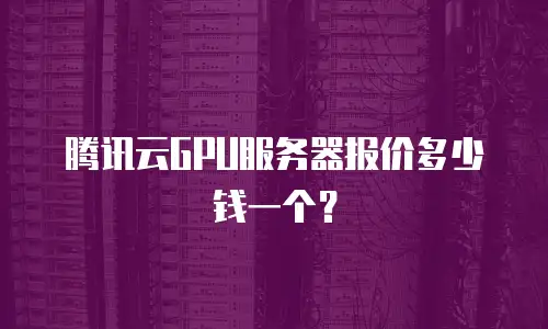 腾讯云GPU服务器报价多少钱一个？