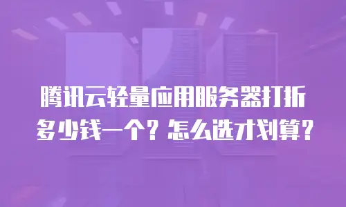腾讯云轻量应用服务器打折多少钱一个？怎么选才划算？