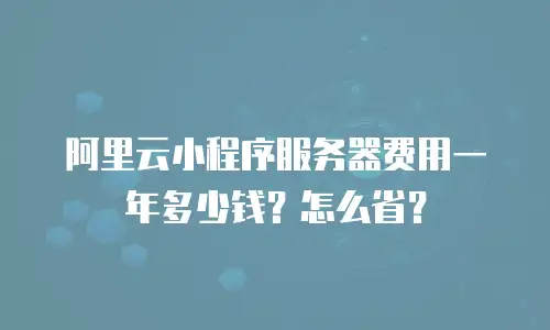 阿里云小程序服务器费用一年多少钱？怎么省？