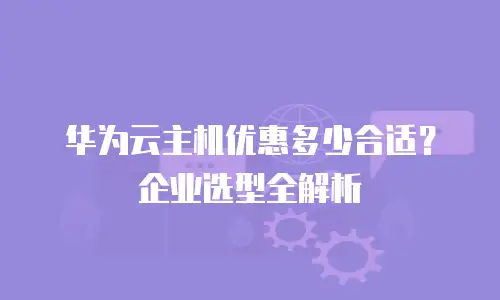 华为云主机优惠多少合适？企业选型全解析