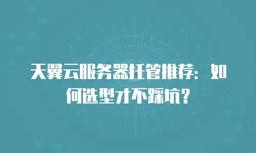 天翼云服务器托管推荐：如何选型才不踩坑？