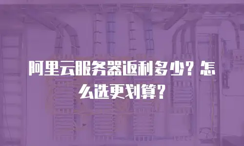 阿里云服务器返利多少？怎么选更划算？