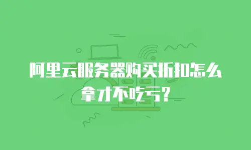 阿里云服务器购买折扣怎么拿才不吃亏？