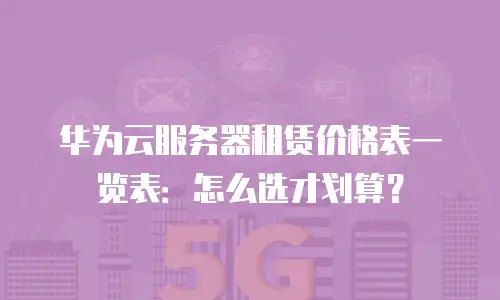 华为云服务器租赁价格表一览表：怎么选才划算？