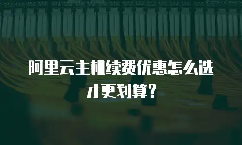 阿里云主机续费优惠怎么选才更划算？