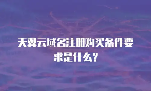 天翼云域名注册购买条件要求是什么？