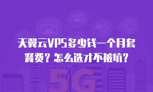 天翼云VPS多少钱一个月套餐费？怎么选才不被坑？