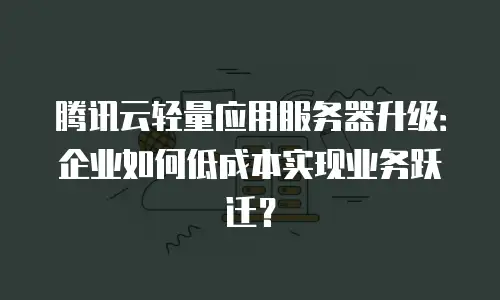 腾讯云轻量应用服务器升级：企业如何低成本实现业务跃迁？