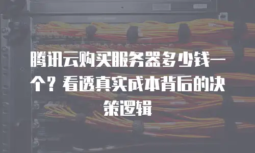 腾讯云购买服务器多少钱一个？看透真实成本背后的决策逻辑