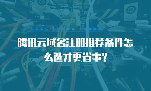 腾讯云域名注册推荐条件怎么选才更省事？