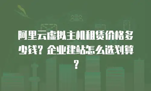 阿里云虚拟主机租赁价格多少钱？企业建站怎么选划算？
